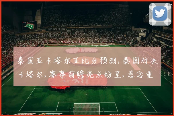 泰国亚卡塔尔亚比分预测,泰国对决卡塔尔,赛事前瞻亮点纷呈,悬念重重一触即发