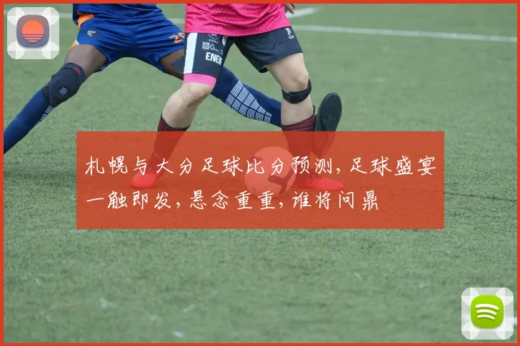 札幌与大分足球比分预测,足球盛宴一触即发,悬念重重,谁将问鼎