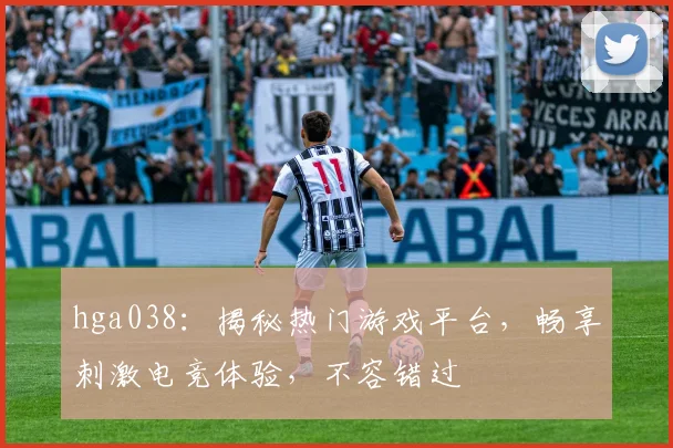 hga038：揭秘热门游戏平台，畅享刺激电竞体验，不容错过