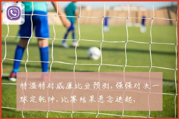 特温特对威廉比分预测,强强对决一球定乾坤,比赛结果悬念迭起,